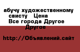 абучу художественному свисту › Цена ­ 1 000 - Все города Другое » Другое   